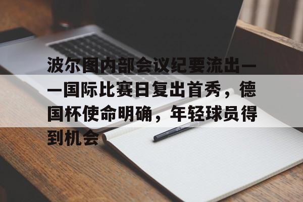 九游娱乐官网包含波尔图内部会议纪要流出——国际比赛日复出首秀，德国杯使命明确，年轻球员得到机会的词条